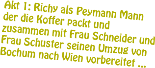 Akt 1: Richy als Peymann Mann der die Koffer packt und zusammen mit Frau Schneider und Frau Schuster seinen Umzug von Bochum nach Wien vorbereitet ...



