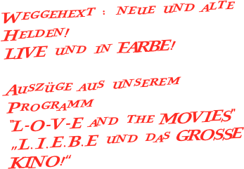 Weggehext : neue und alte Helden!
LIVE und in FARBE!

Auszüge aus unserem Programm 
"L-O-V-E and the MOVIES"
„L.I.E.B.E und das GROSSE KINO!“


