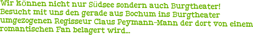 Wir können nicht nur Südsee sondern auch Burgtheater! 
Besucht mit uns den gerade aus Bochum ins Burgtheater umgezogenen Regisseur Claus Peymann-Mann der dort von einem romantischen Fan belagert wird...
