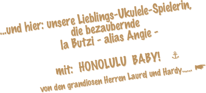 ...und hier: unsere Lieblings-Ukulele-Spielerin,   
                        die bezaubernde
                    la Butzi - alias Angie - 

                 mit:  HONOLULU  BABY!🎼⚓
           von den grandiosen Herren Laurel und Hardy...... ☛