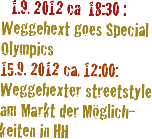    1.9. 2012 ca  18:30 : Weggehext goes Special Olympics
15.9. 2012 ca. 12:00: Weggehexter streetstyle 
am Markt der Möglich-
keiten in HH
