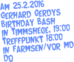 Am 25.2.2016 
Gerhard Gerdys Birthday Bash 
in Timmshege, 19:00
Treffpunkt 18:00 
in Farmsen/vor MD Do