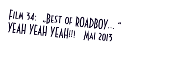 Film 34:  „Best of ROADBOY... “
YEAH YEAH YEAH!!!   Mai 2013