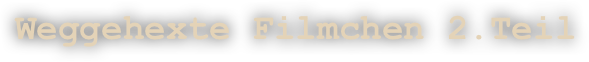 Weggehexte Filmchen 2.Teil