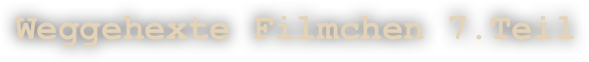 Weggehexte Filmchen 7.Teil